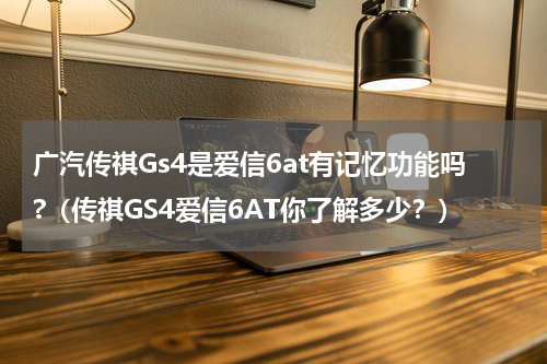 广汽传祺Gs4是爱信6at有记忆功能吗?（传祺GS4爱信6AT你了解多少？）