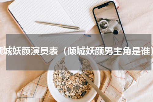 倾城妖颜演员表（倾城妖颜男主角是谁）