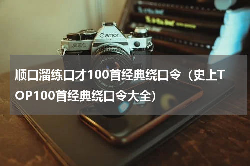 顺口溜练口才100首经典绕口令（史上TOP100首经典绕口令大全）
