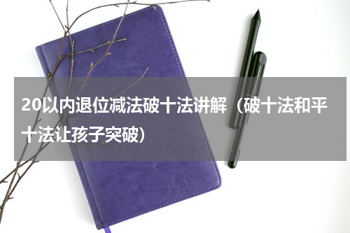 20以内退位减法破十法讲解（破十法和平十法让孩子突破）