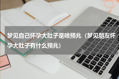 梦见自己怀孕大肚子是啥预兆（梦见朋友怀孕大肚子有什么预兆）