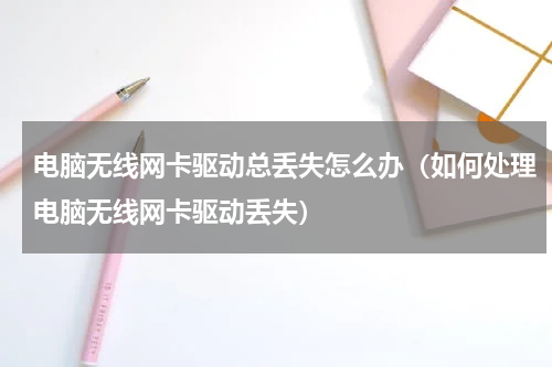 电脑无线网卡驱动总丢失怎么办（如何处理电脑无线网卡驱动丢失）