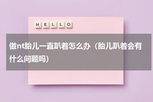 做nt胎儿一直趴着怎么办（胎儿趴着会有什么问题吗）