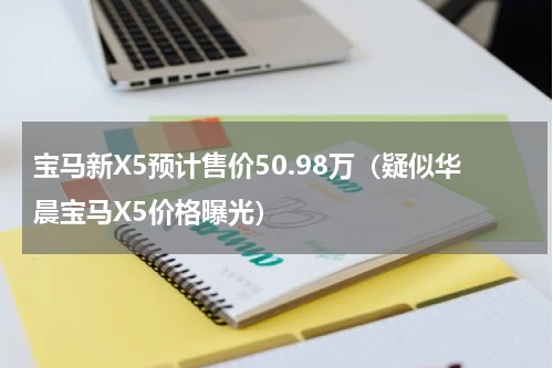 宝马新X5预计售价50.98万（疑似华晨宝马X5价格曝光）
