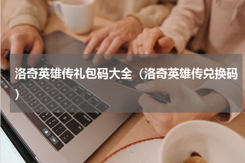 洛奇英雄传礼包码大全（洛奇英雄传兑换码）