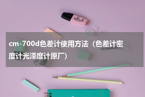 cm-700d色差计使用方法（色差计密度计光泽度计原厂）