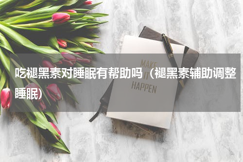 吃褪黑素对睡眠有帮助吗（褪黑素辅助调整睡眠）