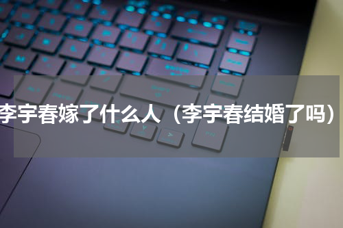 李宇春嫁了什么人（李宇春结婚了吗）