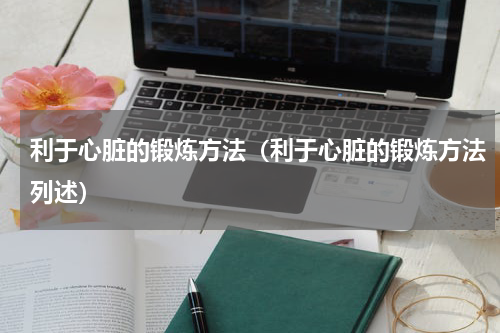 利于心脏的锻炼方法（利于心脏的锻炼方法列述）