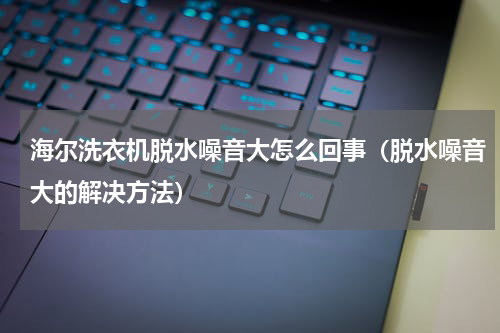 海尔洗衣机脱水噪音大怎么回事（脱水噪音大的解决方法）