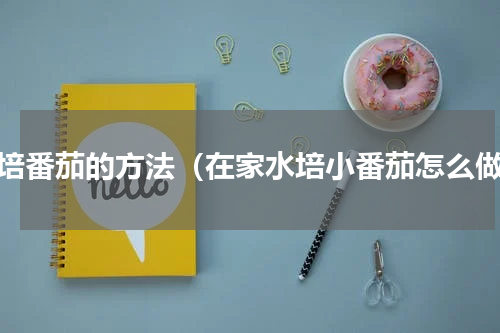 水培番茄的方法（在家水培小番茄怎么做）