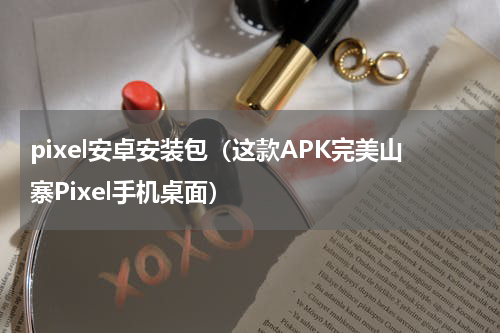 pixel安卓安装包（这款APK完美山寨Pixel手机桌面）