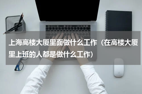 上海高楼大厦里面做什么工作（在高楼大厦里上班的人都是做什么工作）