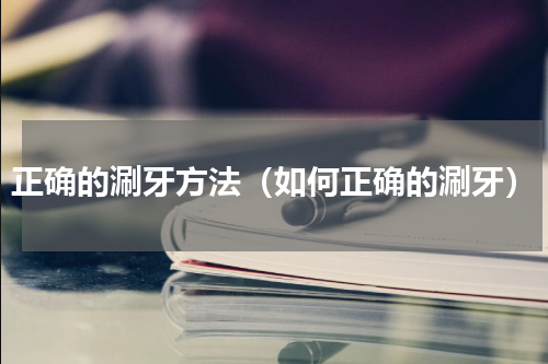 正确的涮牙方法（如何正确的涮牙）