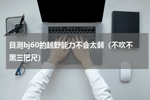 目测bj60的越野能力不会太弱（不吹不黑三把尺）