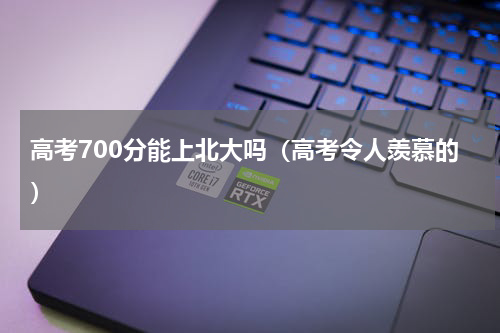 高考700分能上北大吗（高考令人羡慕的）