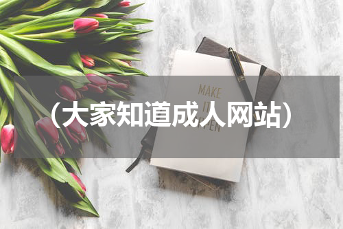 （大家知道成人网站）