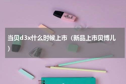 当贝d3x什么时候上市（新品上市贝博儿）