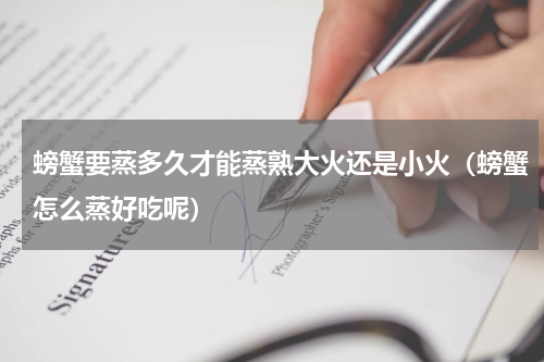 螃蟹要蒸多久才能蒸熟大火还是小火（螃蟹怎么蒸好吃呢）