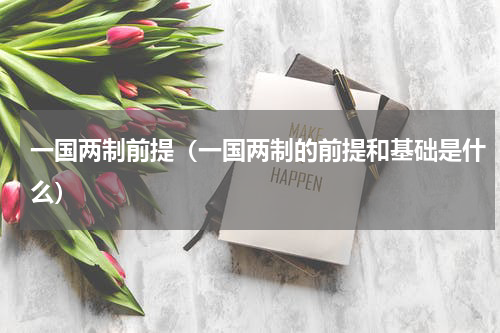 一国两制前提（一国两制的前提和基础是什么）