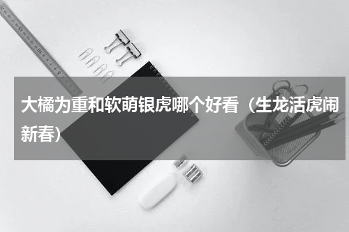 大橘为重和软萌银虎哪个好看（生龙活虎闹新春）
