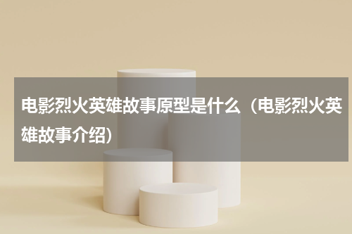 电影烈火英雄故事原型是什么（电影烈火英雄故事介绍）