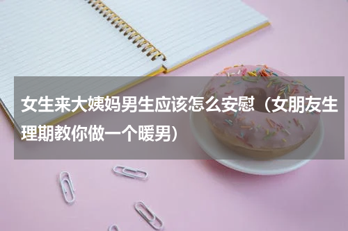 女生来大姨妈男生应该怎么安慰（女朋友生理期教你做一个暖男）