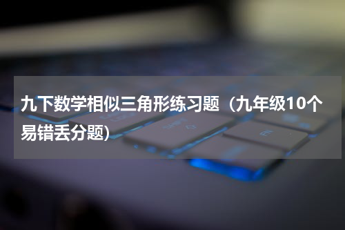 九下数学相似三角形练习题（九年级10个易错丢分题）