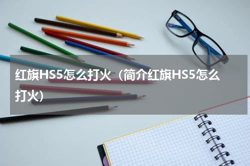 红旗HS5怎么打火（简介红旗HS5怎么打火）