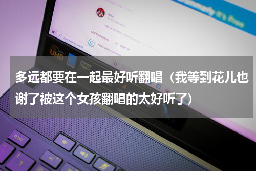 多远都要在一起最好听翻唱（我等到花儿也谢了被这个女孩翻唱的太好听了）