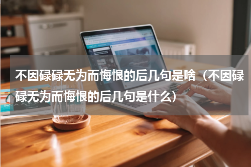 不因碌碌无为而悔恨的后几句是啥（不因碌碌无为而悔恨的后几句是什么）