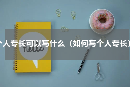 个人专长可以写什么（如何写个人专长）