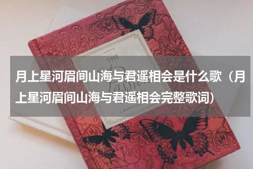 月上星河眉间山海与君遥相会是什么歌（月上星河眉间山海与君遥相会完整歌词）