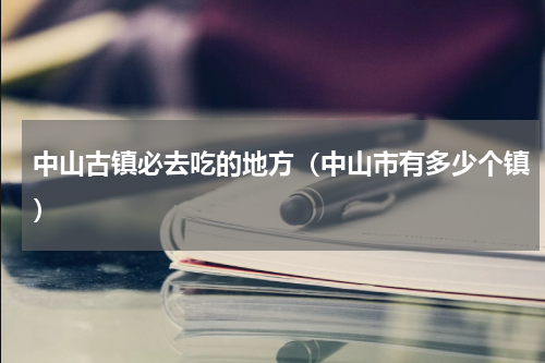 中山古镇必去吃的地方（中山市有多少个镇）