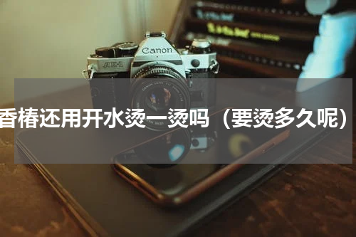 香椿还用开水烫一烫吗（要烫多久呢）