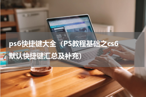 ps6快捷键大全（PS教程基础之cs6默认快捷键汇总及补充）