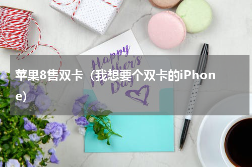 苹果8售双卡（我想要个双卡的iPhone）