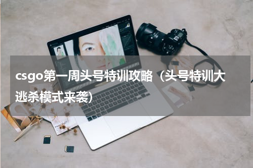 csgo第一周头号特训攻略（头号特训大逃杀模式来袭）
