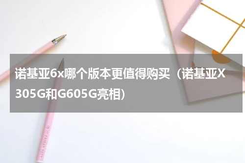 诺基亚6x哪个版本更值得购买（诺基亚X305G和G605G亮相）