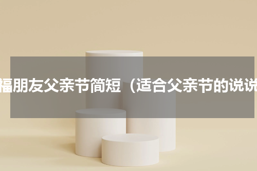 祝福朋友父亲节简短（适合父亲节的说说）