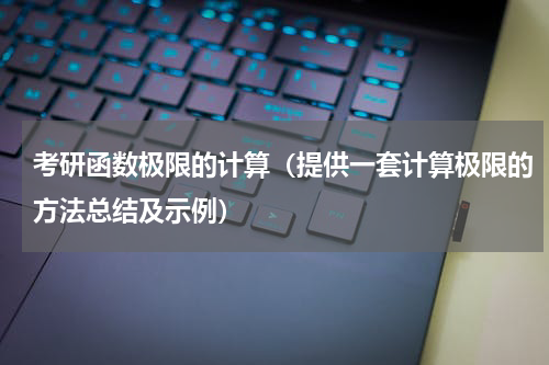 考研函数极限的计算（提供一套计算极限的方法总结及示例）