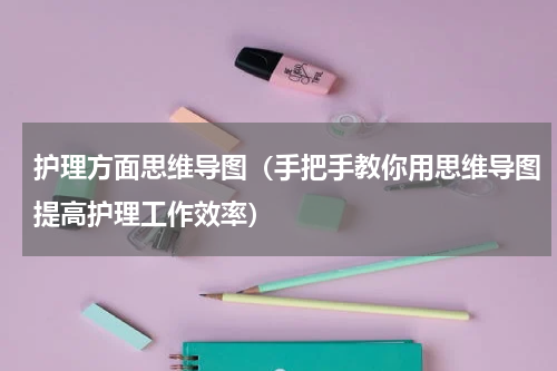护理方面思维导图（手把手教你用思维导图提高护理工作效率）