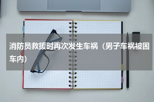 消防员救援时再次发生车祸（男子车祸被困车内）