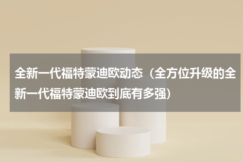 全新一代福特蒙迪欧动态（全方位升级的全新一代福特蒙迪欧到底有多强）