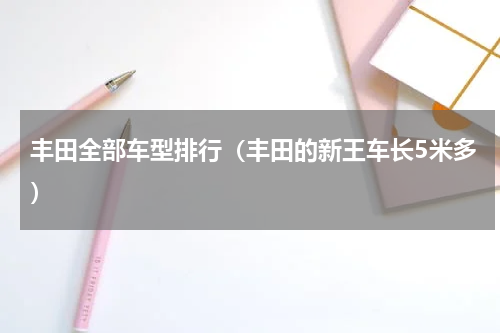 丰田全部车型排行（丰田的新王车长5米多）