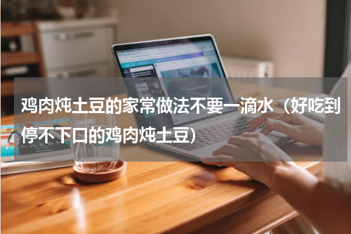 鸡肉炖土豆的家常做法不要一滴水（好吃到停不下口的鸡肉炖土豆）