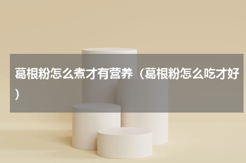 葛根粉怎么煮才有营养（葛根粉怎么吃才好）