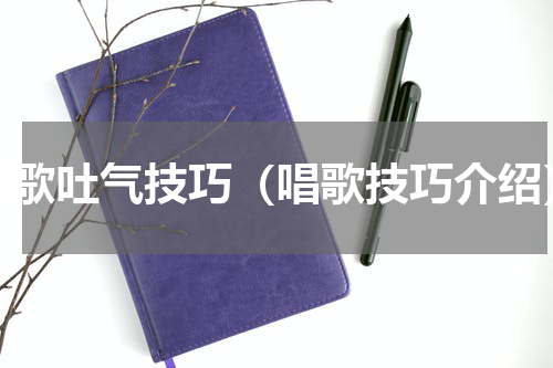 唱歌吐气技巧（唱歌技巧介绍）