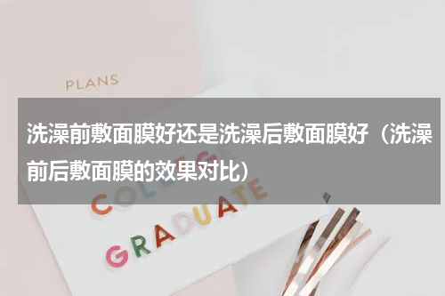 洗澡前敷面膜好还是洗澡后敷面膜好（洗澡前后敷面膜的效果对比）