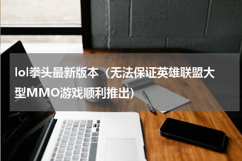 lol拳头最新版本（无法保证英雄联盟大型MMO游戏顺利推出）